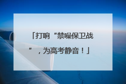 打响“禁噪保卫战”，为高考静音！